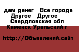 дам денег - Все города Другое » Другое   . Свердловская обл.,Каменск-Уральский г.